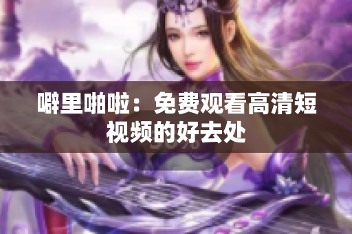 噼里啪啦：免费观看高清短视频的好去处