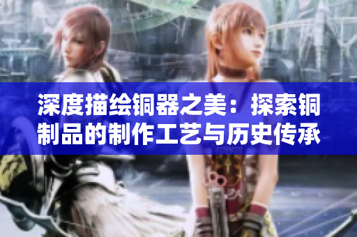 深度描绘铜器之美：探索铜制品的制作工艺与历史传承