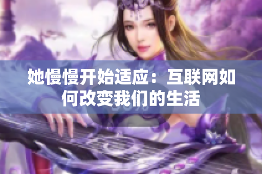 她慢慢开始适应：互联网如何改变我们的生活