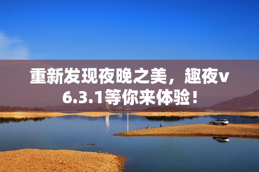 重新发现夜晚之美，趣夜v6.3.1等你来体验！