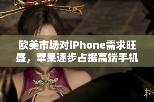 欧美市场对iPhone需求旺盛，苹果逐步占据高端手机市场
