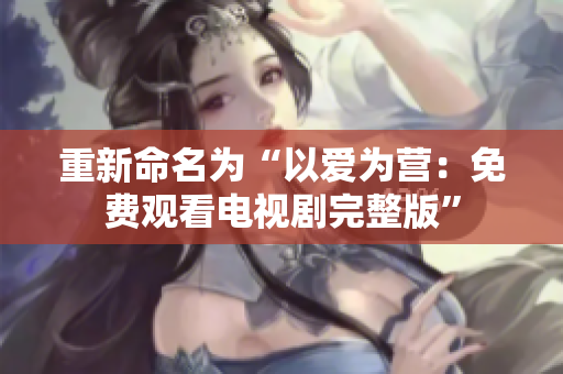 重新命名为“以爱为营：免费观看电视剧完整版”