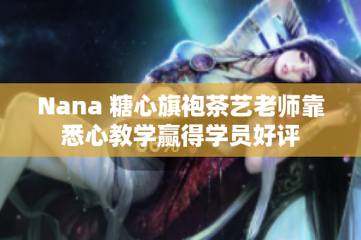 Nana 糖心旗袍茶艺老师靠悉心教学赢得学员好评