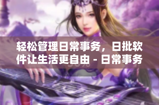 轻松管理日常事务，日批软件让生活更自由 - 日常事务无忧，日批软件轻松解决