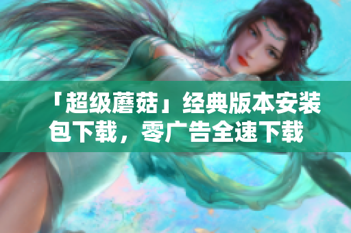 「超级蘑菇」经典版本安装包下载，零广告全速下载