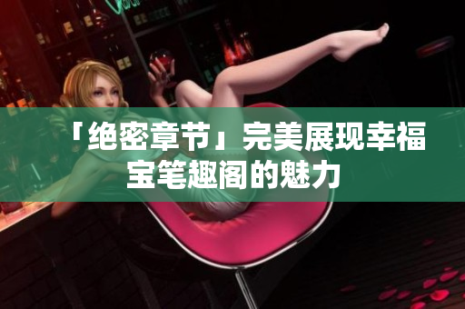 「绝密章节」完美展现幸福宝笔趣阁的魅力