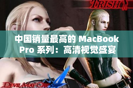 中国销量最高的 MacBook Pro 系列：高清视觉盛宴