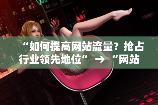 “如何提高网站流量？抢占行业领先地位” → “网站流量提升技巧：领先同行，占领市场”