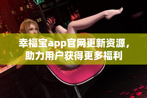 幸福宝app官网更新资源，助力用户获得更多福利