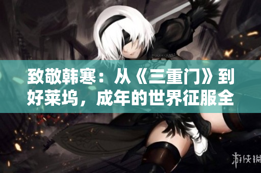 致敬韩寒：从《三重门》到好莱坞，成年的世界征服全球！