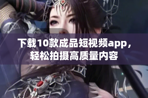 下载10款成品短视频app，轻松拍摄高质量内容