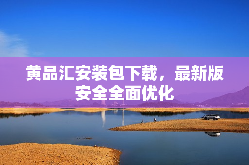 黄品汇安装包下载，最新版安全全面优化