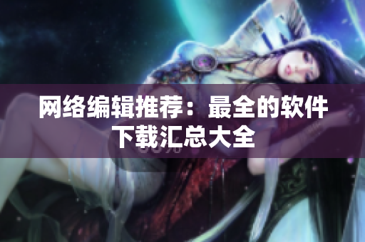 网络编辑推荐：最全的软件下载汇总大全