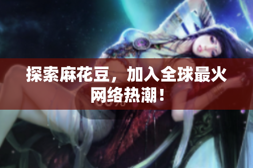 探索麻花豆，加入全球最火网络热潮！