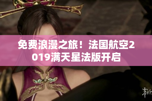 免费浪漫之旅！法国航空2019满天星法版开启