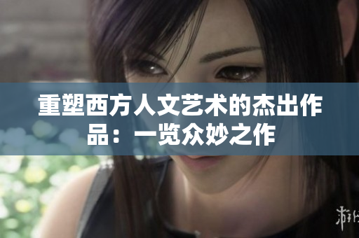 重塑西方人文艺术的杰出作品：一览众妙之作