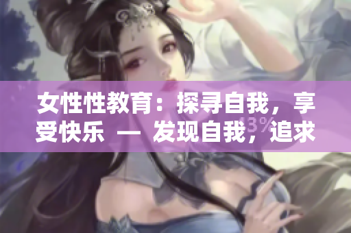 女性性教育：探寻自我，享受快乐  —  发现自我，追求性福：女性性教育