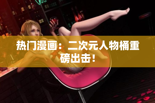 热门漫画：二次元人物桶重磅出击！