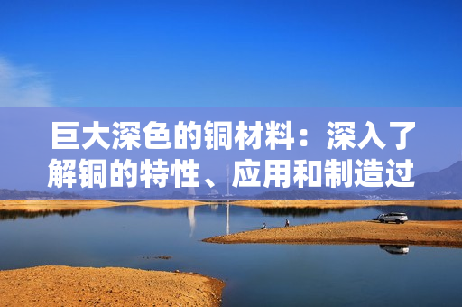 巨大深色的铜材料：深入了解铜的特性、应用和制造过程