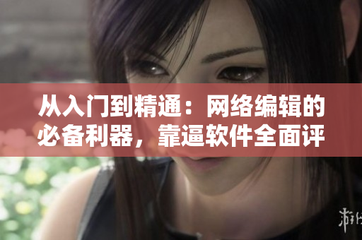 从入门到精通：网络编辑的必备利器，靠逼软件全面评测