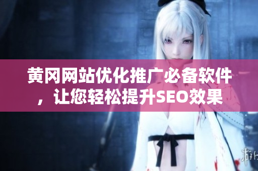 黄冈网站优化推广必备软件，让您轻松提升SEO效果