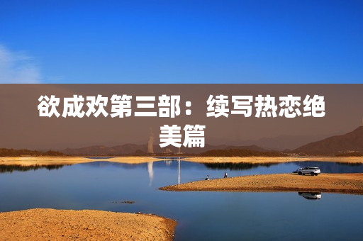 欲成欢第三部：续写热恋绝美篇