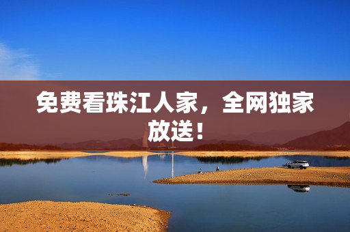 免费看珠江人家，全网独家放送！