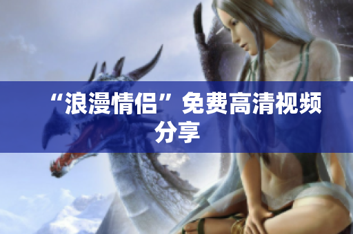 “浪漫情侣”免费高清视频分享