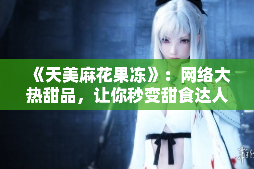 《天美麻花果冻》：网络大热甜品，让你秒变甜食达人！