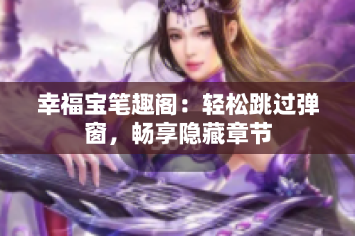 幸福宝笔趣阁：轻松跳过弹窗，畅享隐藏章节