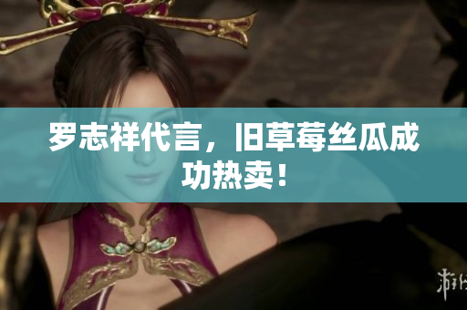 罗志祥代言，旧草莓丝瓜成功热卖！