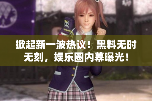 掀起新一波热议！黑料无时无刻，娱乐圈内幕曝光！
