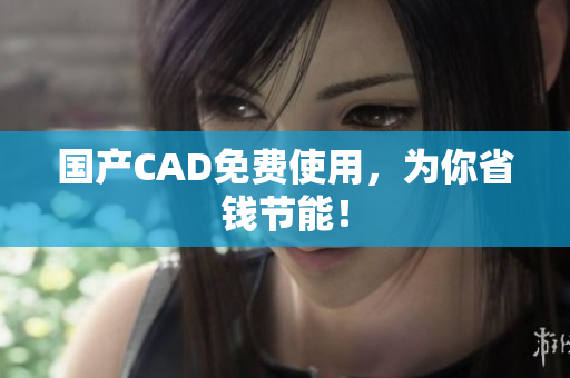 国产CAD免费使用，为你省钱节能！