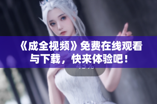 《成全视频》免费在线观看与下载，快来体验吧！