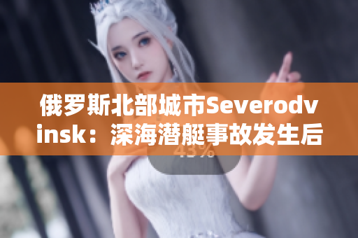 俄罗斯北部城市Severodvinsk：深海潜艇事故发生后沉默不语
