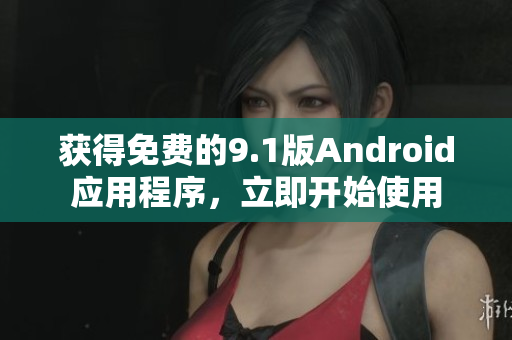 获得免费的9.1版Android应用程序，立即开始使用