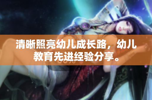 清晰照亮幼儿成长路，幼儿教育先进经验分享。