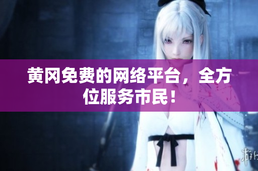 黄冈免费的网络平台，全方位服务市民！