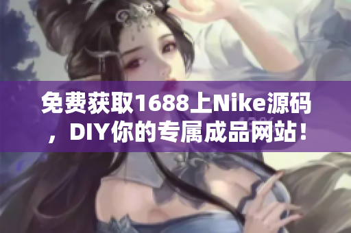 免费获取1688上Nike源码，DIY你的专属成品网站！