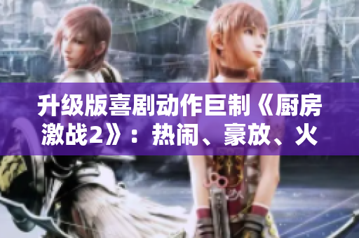 升级版喜剧动作巨制《厨房激战2》：热闹、豪放、火爆