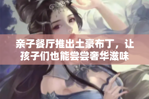 亲子餐厅推出土豪布丁，让孩子们也能尝尝奢华滋味