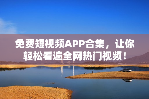 免费短视频APP合集，让你轻松看遍全网热门视频！