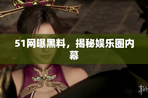 51网曝黑料，揭秘娱乐圈内幕