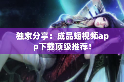 独家分享：成品短视频app下载顶级推荐！