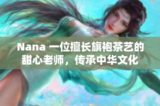 Nana 一位擅长旗袍茶艺的甜心老师，传承中华文化