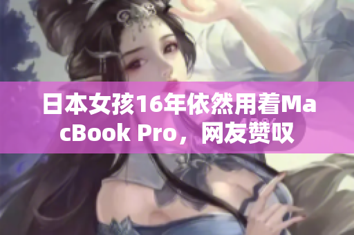 日本女孩16年依然用着MacBook Pro，网友赞叹
