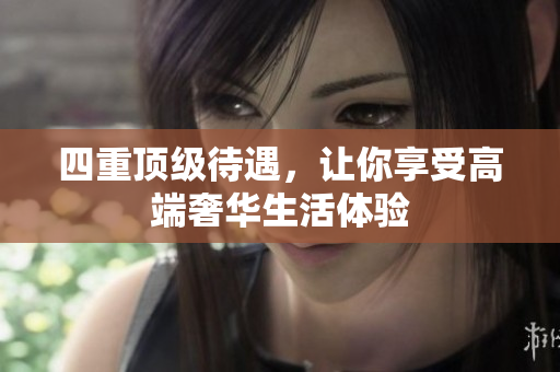 四重顶级待遇，让你享受高端奢华生活体验