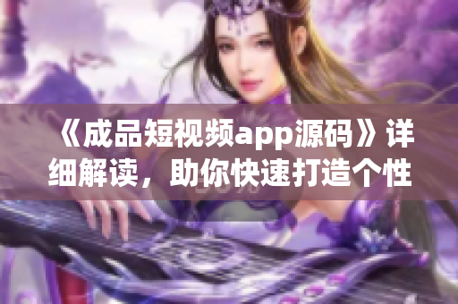 《成品短视频app源码》详细解读，助你快速打造个性化优秀视频应用！