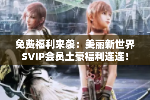 免费福利来袭：美丽新世界SVIP会员土豪福利连连！