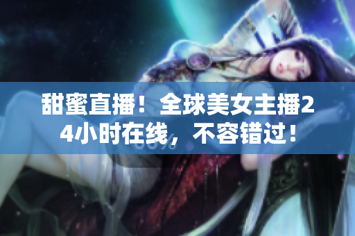 甜蜜直播！全球美女主播24小时在线，不容错过！